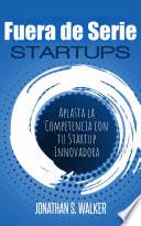 Libro Startups Fuera de Serie: Aplasta la Competencia con tu Startup Innovadora